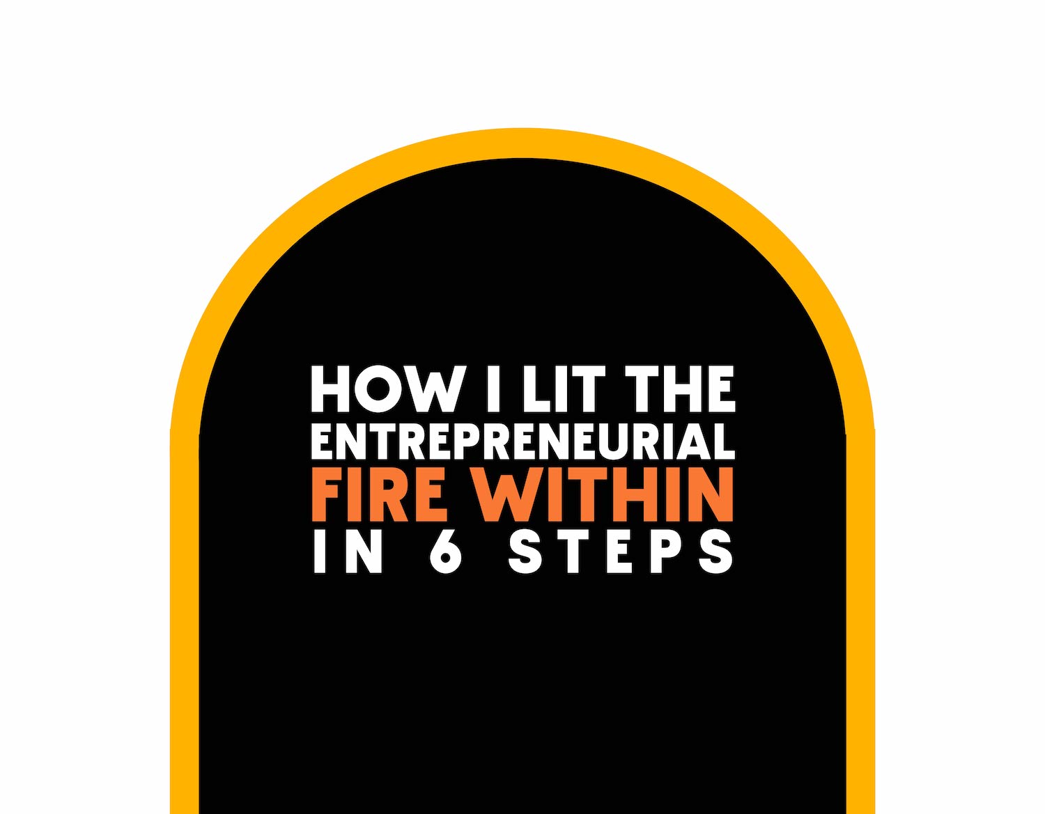 How I Lit the Entrepreneurial Fire Within in 6 steps